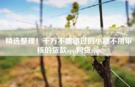 精选整理！千万不能错过的小额不用审核的贷款app网贷app