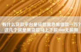 有什么贷款平台是征信黑急需借款一万？这几个就是黑贷款马上下款3000无前期