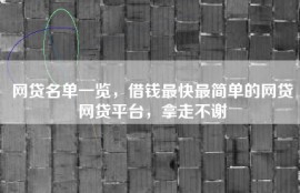 网贷名单一览，借钱最快最简单的网贷网贷平台，拿走不谢