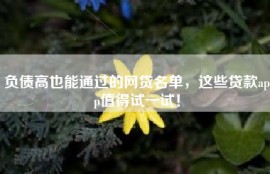 负债高也能通过的网贷名单，这些贷款app值得试一试！