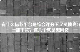 有什么借款平台是综合评分不足负债高2022能下款？这几个就是黑网贷