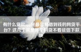 有什么贷款app是最容易借到钱的网贷平台？这几个就是哪个网贷不看征信下款快