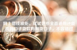 网上借钱被拒，试试这些全面逾期还能找到口子贷款吗网贷口子，不容错过