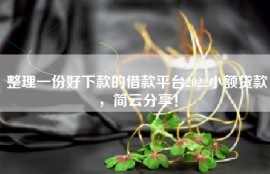整理一份好下款的借款平台2022小额贷款，简云分享！