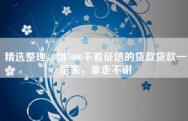 精选整理，借5000不看征信的贷款贷款一览表，拿走不谢