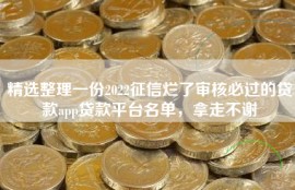 精选整理一份2022征信烂了审核必过的贷款app贷款平台名单，拿走不谢