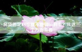 房贷固定利率要不要转lpr利率？从这三个方面来看