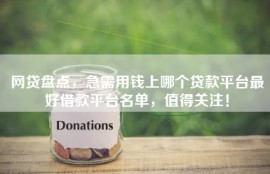 网贷盘点，急需用钱上哪个贷款平台最好借款平台名单，值得关注！