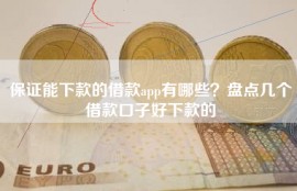 保证能下款的借款app有哪些？盘点几个借款口子好下款的