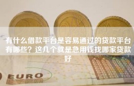 有什么借款平台是容易通过的贷款平台有哪些？这几个就是急用钱找哪家贷款好