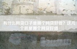 有什么网贷口子是哪个网贷好借？这几个就是哪个网贷好借