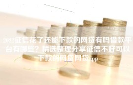 2022征信花了还能下款的网贷有吗借款平台有哪些？精选整理分享征信不好可以下款的网贷网贷app