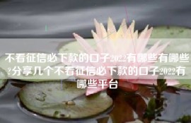 不看征信必下款的口子2022有哪些有哪些?分享几个不看征信必下款的口子2022有哪些平台
