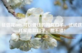 征信花100%可以借钱的网贷口子，试试这几家借款口子，都不错！