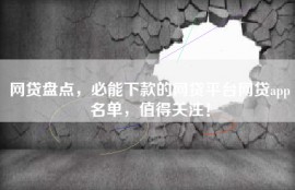 网贷盘点，必能下款的网贷平台网贷app名单，值得关注！