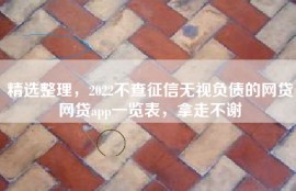 精选整理，2022不查征信无视负债的网贷网贷app一览表，拿走不谢
