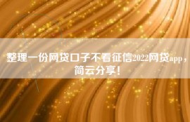 整理一份网贷口子不看征信2022网贷app，简云分享！