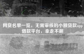 网贷名单一览，无需审核的小额贷款app借款平台，拿走不谢