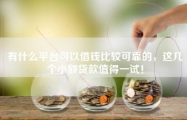 有什么平台可以借钱比较可靠的，这几个小额贷款值得一试！
