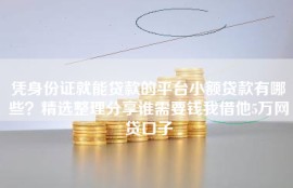 凭身份证就能贷款的平台小额贷款有哪些？精选整理分享谁需要钱我借他5万网贷口子