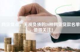 网贷盘点，无视负债的20种网贷贷款名单，值得关注！