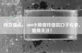 网贷盘点，5000小额借钱借款口子名单，值得关注！
