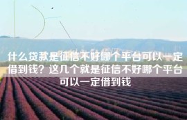 什么贷款是征信不好哪个平台可以一定借到钱？这几个就是征信不好哪个平台可以一定借到钱