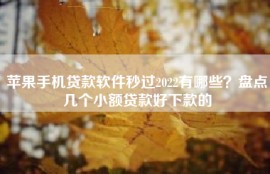 苹果手机贷款软件秒过2022有哪些？盘点几个小额贷款好下款的