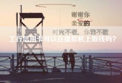 工行信用卡可以在提款机上取钱吗？