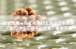 精选整理一份无视黑白无视征信申请就下款的口子贷款平台名单，拿走不谢