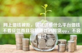 网上借钱被拒，试试这些什么平台借钱不看征信而且容易通过的网贷app，不容错过