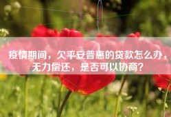 疫情期间，欠平安普惠的贷款怎么办，无力偿还，是否可以协商？