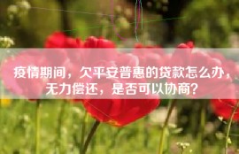 疫情期间，欠平安普惠的贷款怎么办，无力偿还，是否可以协商？