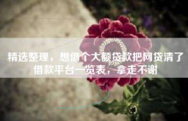 精选整理，想借个大额贷款把网贷清了借款平台一览表，拿走不谢