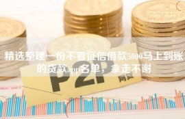 精选整理一份不看征信借款5000马上到账的贷款app名单，拿走不谢