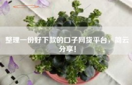 整理一份好下款的口子网贷平台，简云分享！