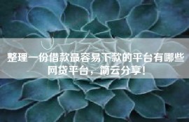 整理一份借款最容易下款的平台有哪些网贷平台，简云分享！