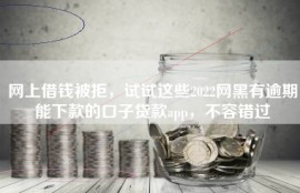 网上借钱被拒，试试这些2022网黑有逾期能下款的口子贷款app，不容错过