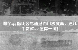 哪个app借钱容易通过而且额度高，这几个贷款app值得一试！