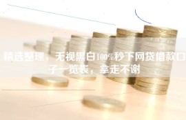 精选整理，无视黑白100%秒下网贷借款口子一览表，拿走不谢