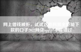网上借钱被拒，试试这些网黑全拒能下款的口子2022网贷app，不容错过