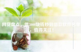 网贷盘点，借3000块钱秒到借款软件名单，值得关注！