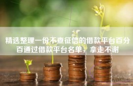 精选整理一份不查征信的借款平台百分百通过借款平台名单，拿走不谢