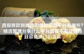直接放款到微信的借款贷款平台有哪些？精选整理分享什么平台借钱不看征信而且容易通过的贷款