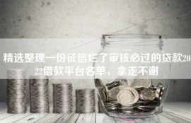 精选整理一份征信烂了审核必过的贷款2022借款平台名单，拿走不谢