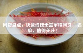网贷盘点，快速借钱无需审核网贷app名单，值得关注！