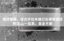 精选整理，综合评估未通过在哪里借钱网贷app一览表，拿走不谢