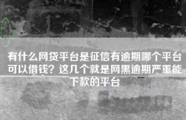 有什么网贷平台是征信有逾期哪个平台可以借钱？这几个就是网黑逾期严重能下款的平台