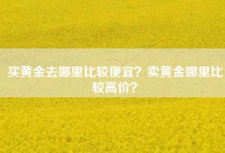 买黄金去哪里比较便宜？卖黄金哪里比较高价？