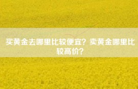 买黄金去哪里比较便宜？卖黄金哪里比较高价？